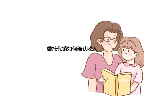委托代销与受托寄卖的收入确认解析